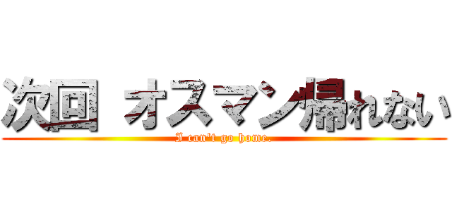 次回 オスマン帰れない (I can't go home.)