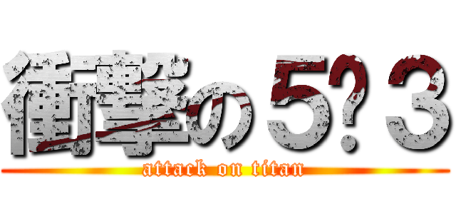 衝撃の５−３ (attack on titan)