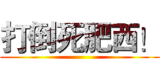 打倒死肥西！ ()