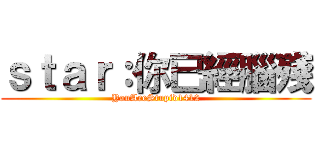 ｓｔａｒ：你已經腦殘 (YouAreStupid1412)