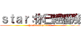 ｓｔａｒ：你已經腦殘 (YouAreStupid1412)