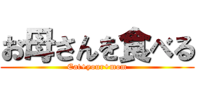 お母さんを食べる (Eat+your+mom)