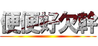 便便好欠幹 ()