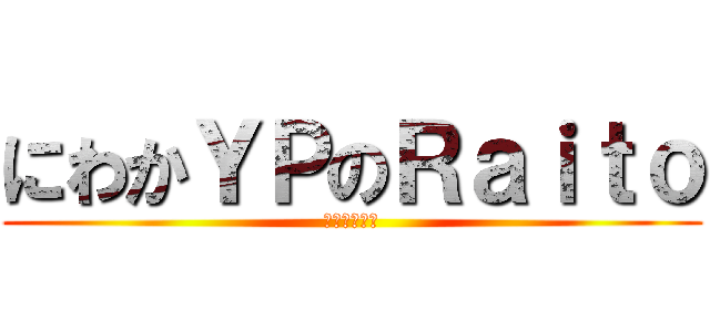 にわかＹＰのＲａｉｔｏ (強くなりたい)