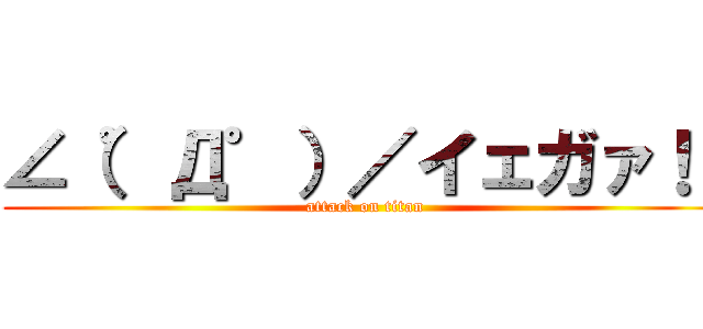 ∠（゜Д゜）／イェガァ！！ (attack on titan)