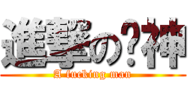 進撃の睞神 (A fucking man)