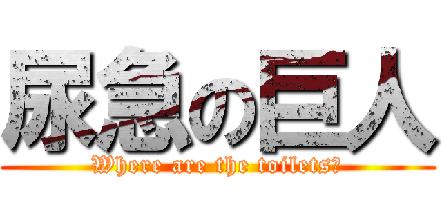 尿急の巨人 (Where are the toilets?)