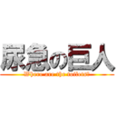 尿急の巨人 (Where are the toilets?)