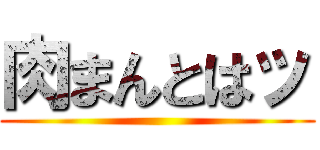 肉まんとはッ ()