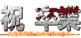 祝 卒業 (SHUKU SOTUGYO)