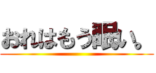 おれはもう眠い。 ()