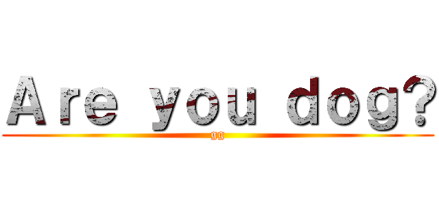 Ａｒｅ ｙｏｕ ｄｏｇ？ (gg)