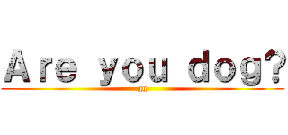 Ａｒｅ ｙｏｕ ｄｏｇ？ (gg)