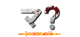 マ？ (honma ni?)