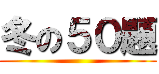冬の５０題 ()