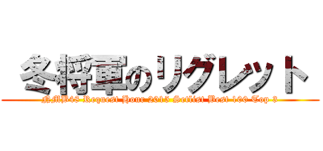  冬将軍のリグレット  (NMB48 Request Hour 2015 Setlist Best 100 Top 3)