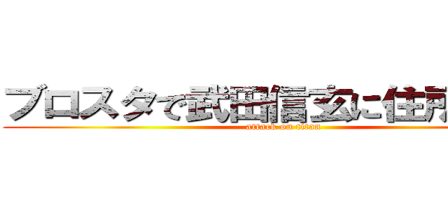 ブロスタで武田信玄に住所教えた (attack on titan)