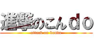 進撃のこんｄｏ (attack on kondo)
