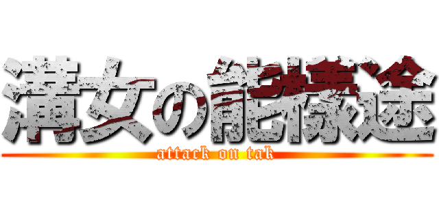 溝女の能樣途 (attack on tak)