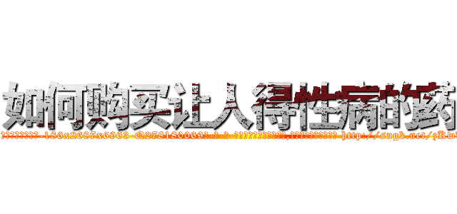 如何购买让人得性病的药 (如何购买让人得性病的药【电-186x2687x6963-Q278180069元-吉-药-业】我们做的是长期生意,靠的是老客户长期支持 http://sngk.net/zKwUDi
)