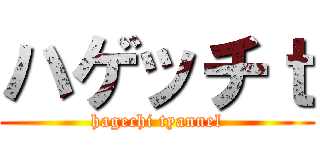 ハゲッチｔ (hagechi tyannel)