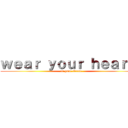 ｗｅａｒ ｙｏｕｒ ｈｅａｒｔ  ( on your sleeve)