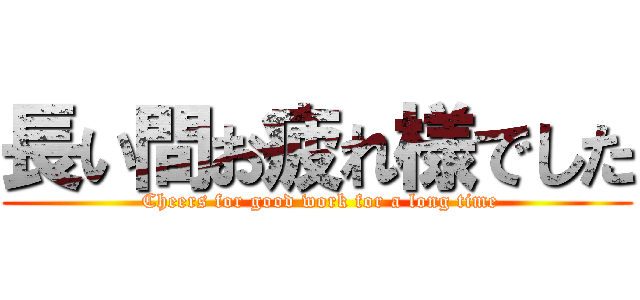 長い間お疲れ様でした ( Cheers for good work for a long time)