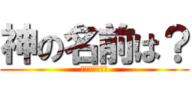 神の名前は？ (マジで気になる)