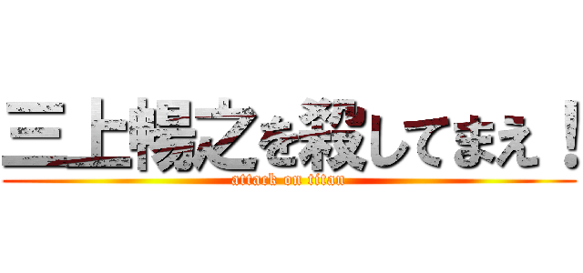 三上暢之を殺してまえ！ (attack on titan)