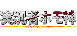 実況者ホモ神 (attack on homo)