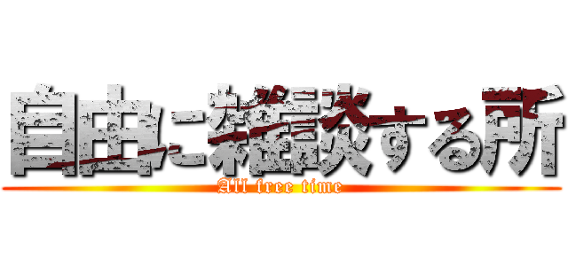 自由に雑談する所 (All free time)