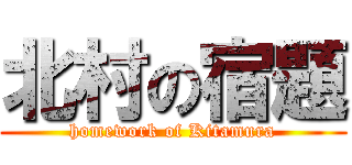 北村の宿題 (homework of Kitamura)
