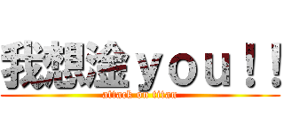我想淦ｙｏｕ！！ (attack on titan)