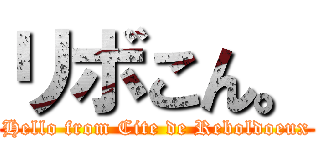 リボこん。 (Hello from Cite de Reboldoeux)