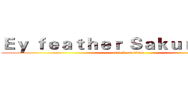 Ｅｙ ｆｅａｔｈｅｒ Ｓａｋｕｒａ丶Ｓ１ｎ (attack on titan)
