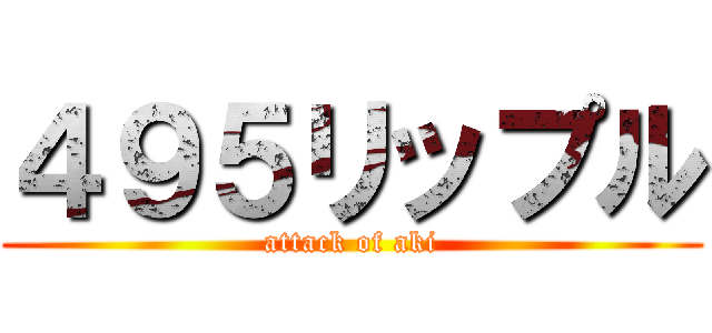 ４９５リップル (attack of aki)