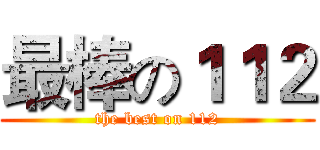 最棒の１１２ (the best on 112)