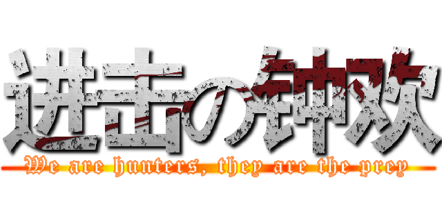 进击の钟欢 (We are hunters, they are the prey)