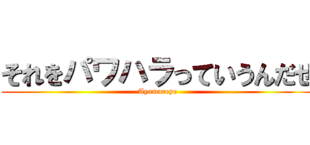 それをパワハラっていうんだぜ (Ayamareyo)
