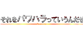 それをパワハラっていうんだぜ (Ayamareyo)