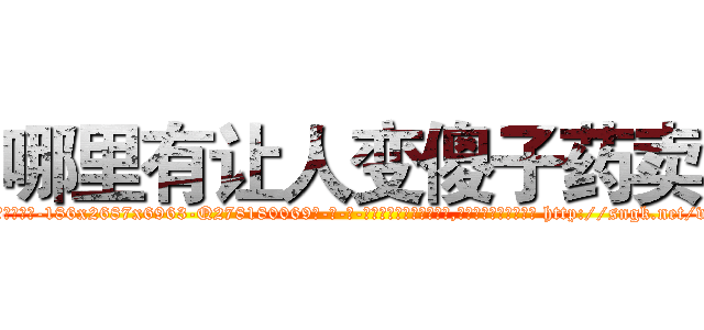 哪里有让人变傻子药卖 (哪里有让人变傻子药卖【电-186x2687x6963-Q278180069元-吉-药-业】我们做的是长期生意,靠的是老客户长期支持 http://sngk.net/vvugey
)