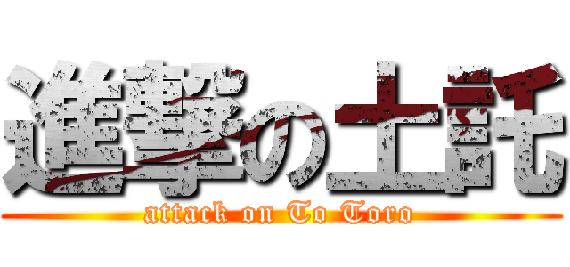 進撃の土託 (attack on To Toro)
