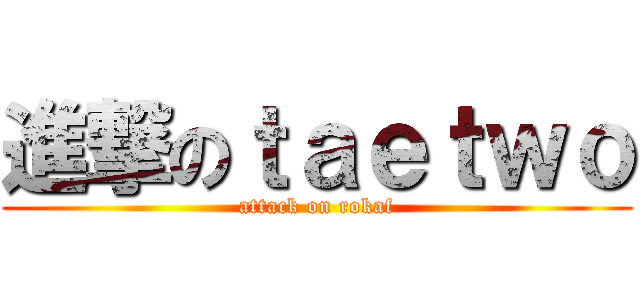 進撃のｔａｅｔｗｏ (attack on rokaf)