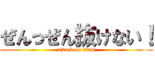 ぜんっぜん抜けない！ (attack on titan)