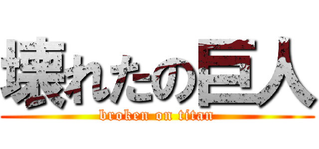 壊れたの巨人 (broken on titan)