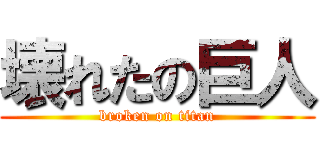 壊れたの巨人 (broken on titan)