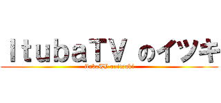 ＩｔｕｂａＴＶ のイツキ (itubaTV onitsuki)