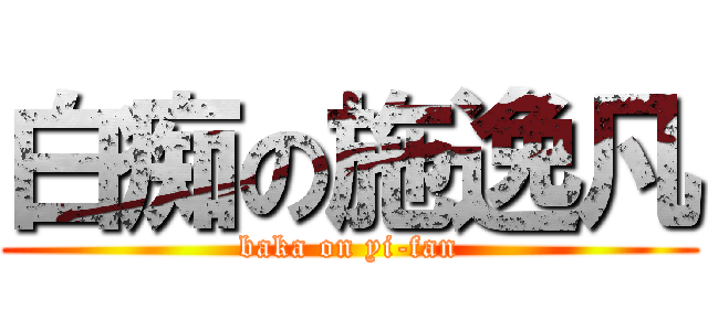 白痴の施逸凡 (baka on yi-fan)