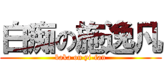 白痴の施逸凡 (baka on yi-fan)
