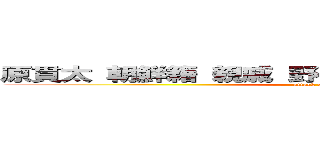 原貫太 朝鮮籍 親戚 野獣先輩仲間 クラスメート (attack on titan)